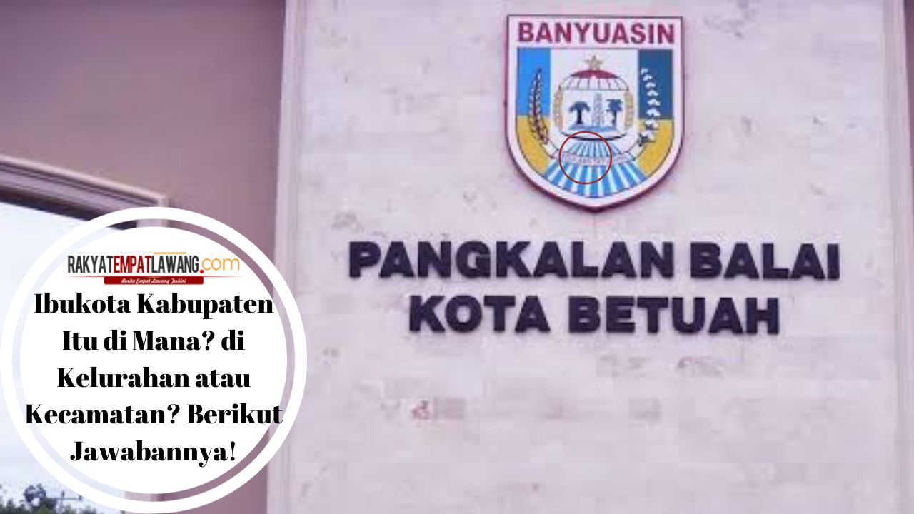 Ibukota Kabupaten Itu di Mana? di Kelurahan atau Kecamatan? Berikut Jawabannya!